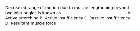 Decreased range of motion due to muscle lengthening beyond two joint angles is known as ________________________________. A. Active stretching B. Active insufficiency C. Passive insufficiency D. Resultant muscle force