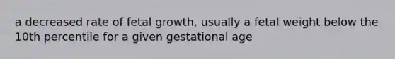 a decreased rate of fetal growth, usually a fetal weight below the 10th percentile for a given gestational age