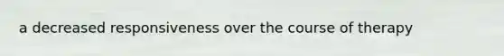 a decreased responsiveness over the course of therapy
