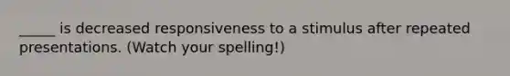 _____ is decreased responsiveness to a stimulus after repeated presentations. (Watch your spelling!)