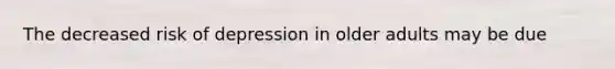 The decreased risk of depression in older adults may be due