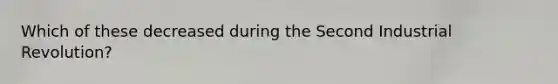 Which of these decreased during the Second Industrial Revolution?