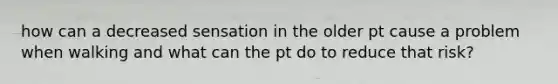 how can a decreased sensation in the older pt cause a problem when walking and what can the pt do to reduce that risk?