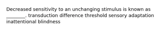 Decreased sensitivity to an unchanging stimulus is known as ________. transduction difference threshold sensory adaptation inattentional blindness