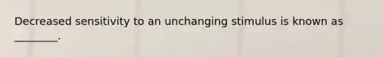 Decreased sensitivity to an unchanging stimulus is known as ________.