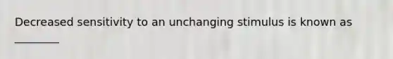 Decreased sensitivity to an unchanging stimulus is known as ________