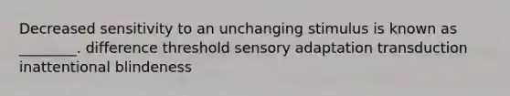 Decreased sensitivity to an unchanging stimulus is known as ________. difference threshold sensory adaptation transduction inattentional blindeness