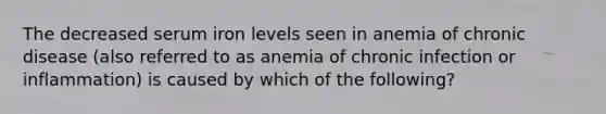 The decreased serum iron levels seen in anemia of chronic disease (also referred to as anemia of chronic infection or inflammation) is caused by which of the following?