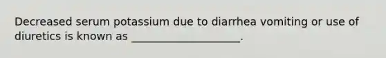 Decreased serum potassium due to diarrhea vomiting or use of diuretics is known as ____________________.