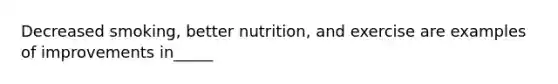 Decreased smoking, better nutrition, and exercise are examples of improvements in_____