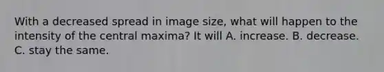 With a decreased spread in image size, what will happen to the intensity of the central maxima? It will A. increase. B. decrease. C. stay the same.