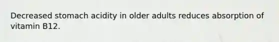 Decreased stomach acidity in older adults reduces absorption of vitamin B12.