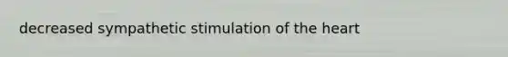 decreased sympathetic stimulation of the heart