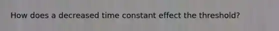 How does a decreased time constant effect the threshold?