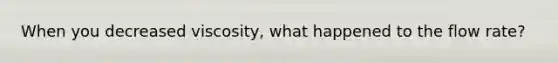 When you decreased viscosity, what happened to the flow rate?