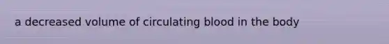 a decreased volume of circulating blood in the body