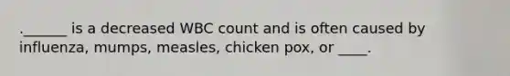 .______ is a decreased WBC count and is often caused by influenza, mumps, measles, chicken pox, or ____.