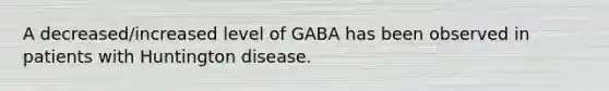 A decreased/increased level of GABA has been observed in patients with Huntington disease.