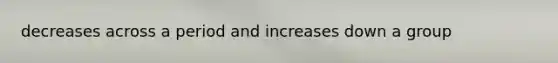 decreases across a period and increases down a group