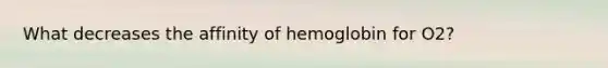 What decreases the affinity of hemoglobin for O2?