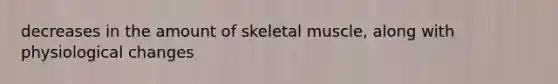 decreases in the amount of skeletal muscle, along with physiological changes