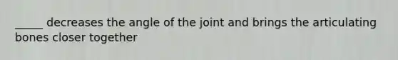 _____ decreases the angle of the joint and brings the articulating bones closer together