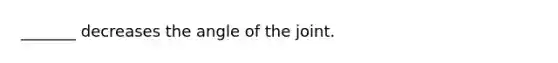 _______ decreases the angle of the joint.