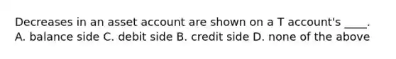 Decreases in an asset account are shown on a T account's ____. A. balance side C. debit side B. credit side D. none of the above