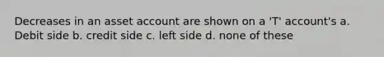 Decreases in an asset account are shown on a 'T' account's a. Debit side b. credit side c. left side d. none of these