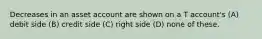 Decreases in an asset account are shown on a T account's (A) debit side (B) credit side (C) right side (D) none of these.