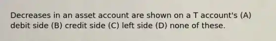 Decreases in an asset account are shown on a T account's (A) debit side (B) credit side (C) left side (D) none of these.