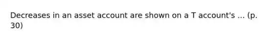 Decreases in an asset account are shown on a T account's ... (p. 30)