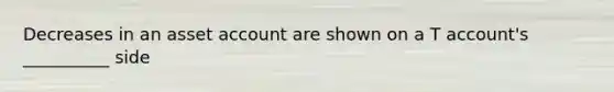 Decreases in an asset account are shown on a T account's __________ side