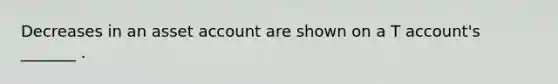 Decreases in an asset account are shown on a T account's _______ .