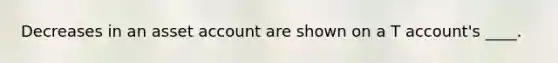 Decreases in an asset account are shown on a T account's ____.