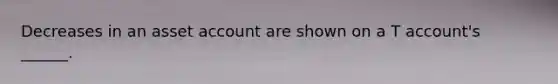 Decreases in an asset account are shown on a T account's ______.