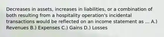 Decreases in assets, increases in liabilities, or a combination of both resulting from a hospitality operation's incidental transactions would be reflected on an income statement as ... A.) Revenues B.) Expenses C.) Gains D.) Losses