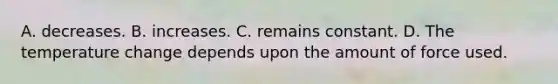 A. decreases. B. increases. C. remains constant. D. The temperature change depends upon the amount of force used.