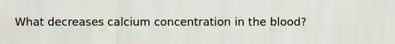 What decreases calcium concentration in the blood?