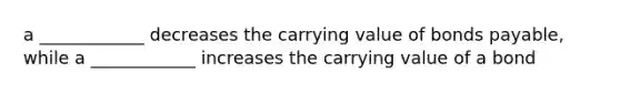 a ____________ decreases the carrying value of bonds payable, while a ____________ increases the carrying value of a bond