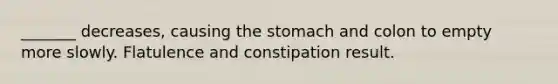 _______ decreases, causing the stomach and colon to empty more slowly. Flatulence and constipation result.