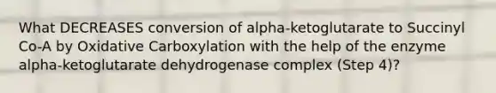 What DECREASES conversion of alpha-ketoglutarate to Succinyl Co-A by Oxidative Carboxylation with the help of the enzyme alpha-ketoglutarate dehydrogenase complex (Step 4)?