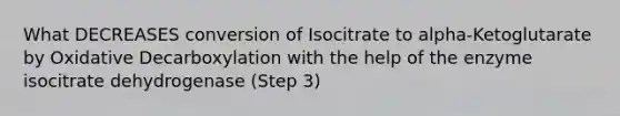 What DECREASES conversion of Isocitrate to alpha-Ketoglutarate by Oxidative Decarboxylation with the help of the enzyme isocitrate dehydrogenase (Step 3)