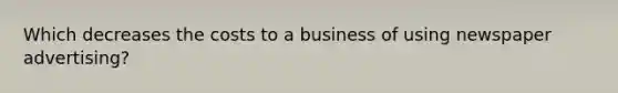 Which decreases the costs to a business of using newspaper advertising?