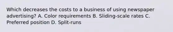 Which decreases the costs to a business of using newspaper advertising? A. Color requirements B. Sliding-scale rates C. Preferred position D. Split-runs