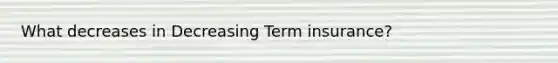 What decreases in Decreasing Term insurance?