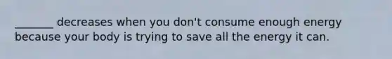 _______ decreases when you don't consume enough energy because your body is trying to save all the energy it can.