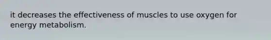 it decreases the effectiveness of muscles to use oxygen for energy metabolism.