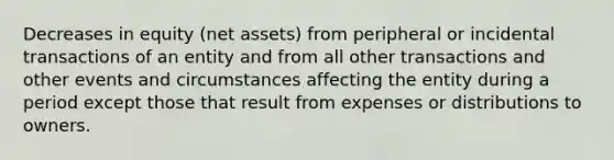 Decreases in equity (net assets) from peripheral or incidental transactions of an entity and from all other transactions and other events and circumstances affecting the entity during a period except those that result from expenses or distributions to owners.