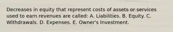 Decreases in equity that represent costs of assets or services used to earn revenues are called: A. Liabilities. B. Equity. C. Withdrawals. D. Expenses. E. Owner's Investment.